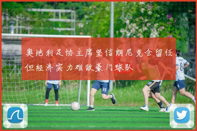 奥地利足协主席坚信朗尼克会留任但经济实力难敌豪门球队