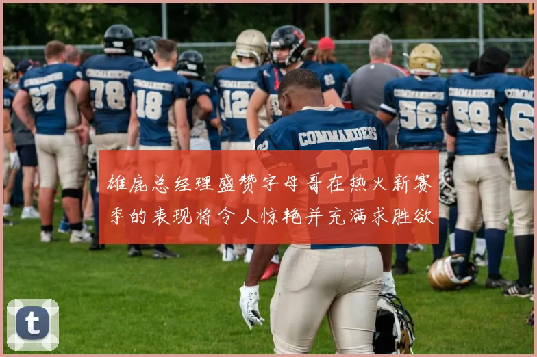 雄鹿总经理盛赞字母哥在热火新赛季的表现将令人惊艳并充满求胜欲