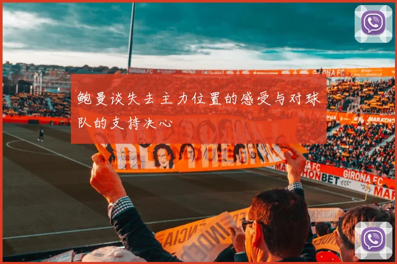 鲍曼谈失去主力位置的感受与对球队的支持决心