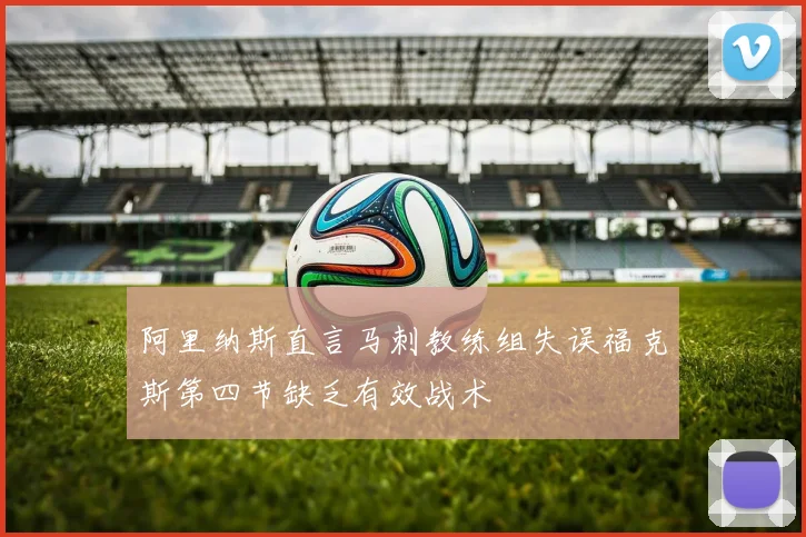 阿里纳斯直言马刺教练组失误福克斯第四节缺乏有效战术
