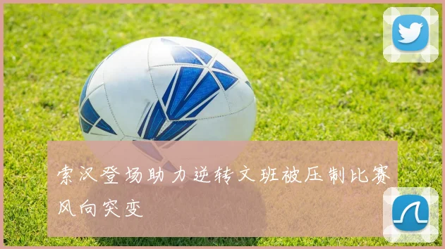 索汉登场助力逆转文班被压制比赛风向突变