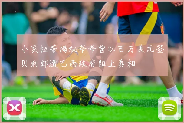 小莫拉蒂揭秘爷爷曾以百万美元签贝利却遭巴西政府阻止真相