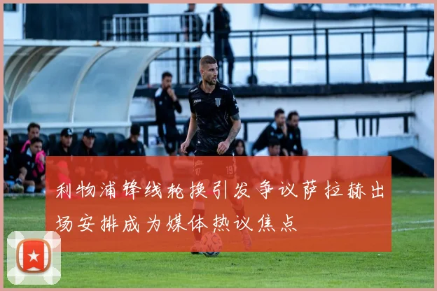 利物浦锋线轮换引发争议萨拉赫出场安排成为媒体热议焦点