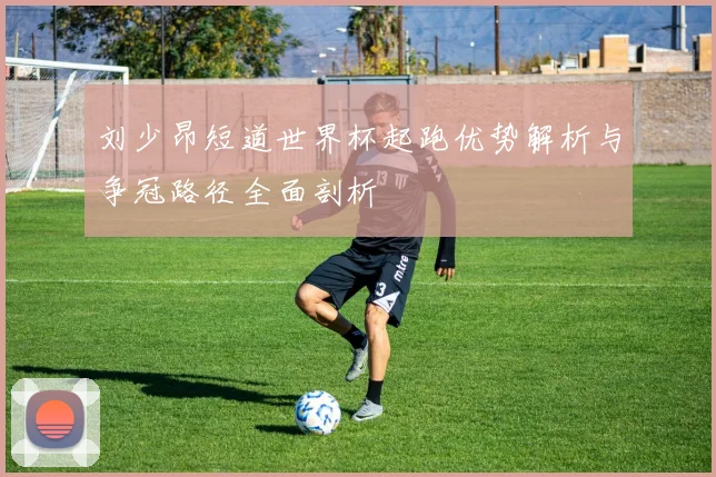 刘少昂短道世界杯起跑优势解析与争冠路径全面剖析