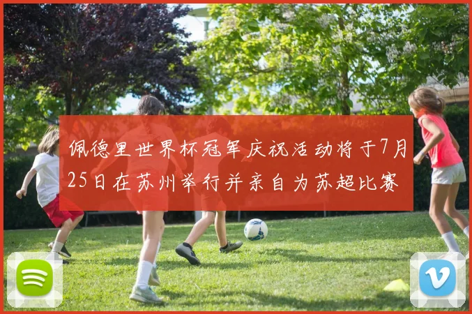 佩德里世界杯冠军庆祝活动将于7月25日在苏州举行并亲自为苏超比赛开球
