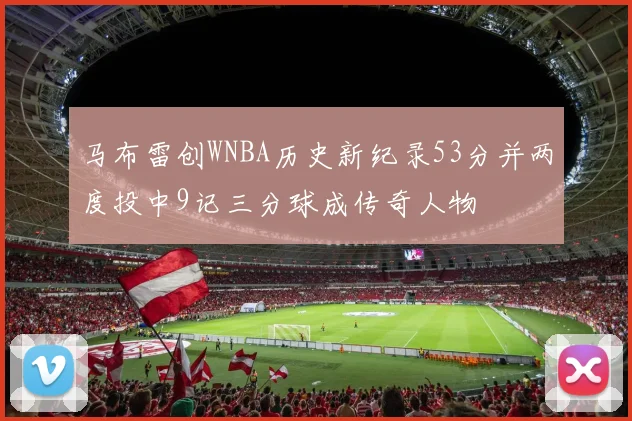 马布雷创WNBA历史新纪录53分并两度投中9记三分球成传奇人物